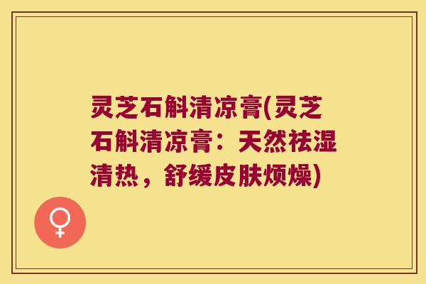 灵芝石斛清凉膏(灵芝石斛清凉膏：天然祛湿清热，舒缓烦燥)