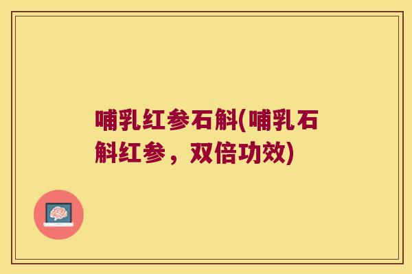 哺乳红参石斛(哺乳石斛红参，双倍功效)