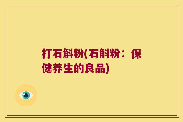 打石斛粉(石斛粉：保健养生的良品)