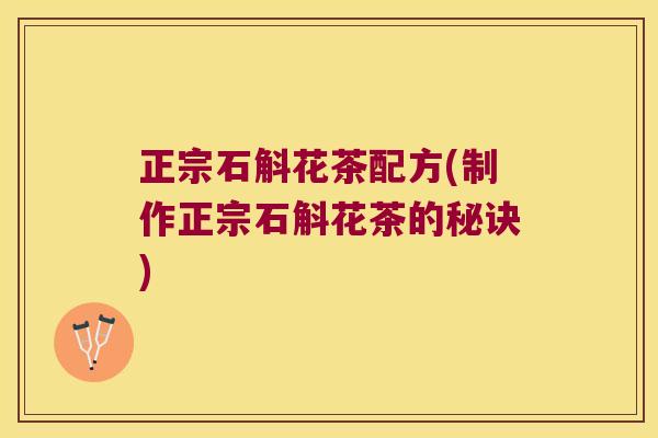 正宗石斛花茶配方(制作正宗石斛花茶的秘诀)