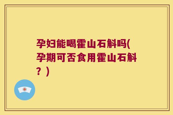 孕妇能喝霍山石斛吗(孕期可否食用霍山石斛？)