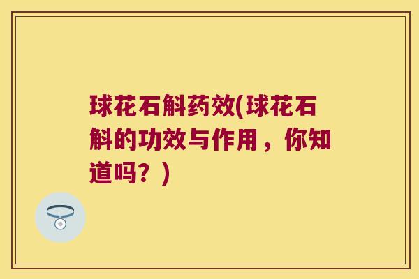 球花石斛药效(球花石斛的功效与作用，你知道吗？)