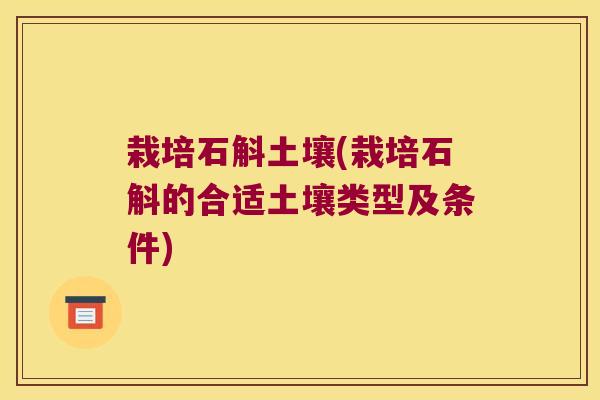 栽培石斛土壤(栽培石斛的合适土壤类型及条件)