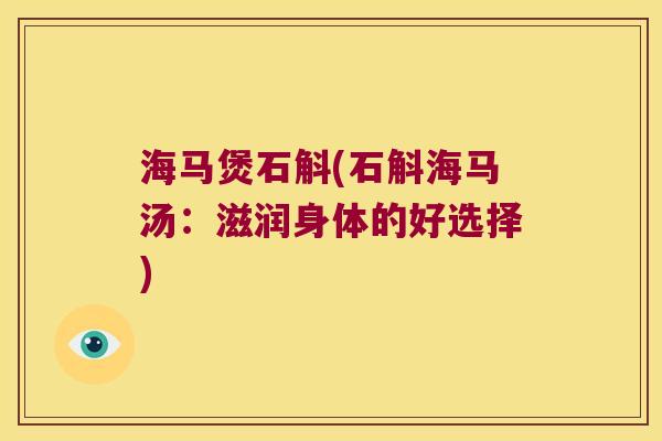 海马煲石斛(石斛海马汤：滋润身体的好选择)