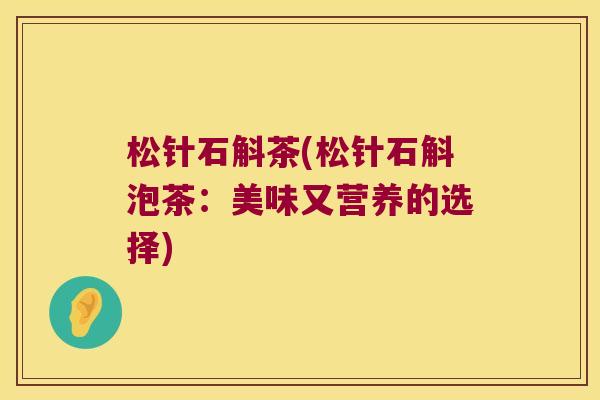 松针石斛茶(松针石斛泡茶：美味又营养的选择)