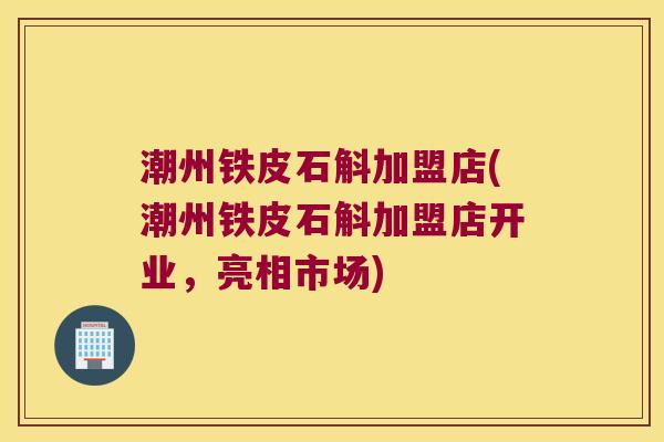 潮州铁皮石斛加盟店(潮州铁皮石斛加盟店开业，亮相市场)