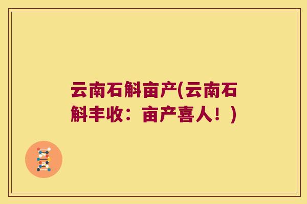 云南石斛亩产(云南石斛丰收：亩产喜人！)