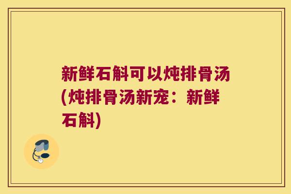 新鲜石斛可以炖排骨汤(炖排骨汤新宠:新鲜石斛) 新鲜石斛可以炖排骨汤(炖排骨汤新宠:新鲜石斛)