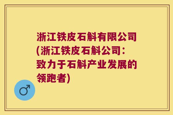 浙江铁皮石斛有限公司(浙江铁皮石斛公司：致力于石斛产业发展的领跑者)