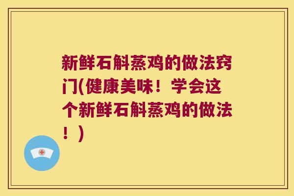 新鲜石斛蒸鸡的做法窍门(健康美味！学会这个新鲜石斛蒸鸡的做法！)