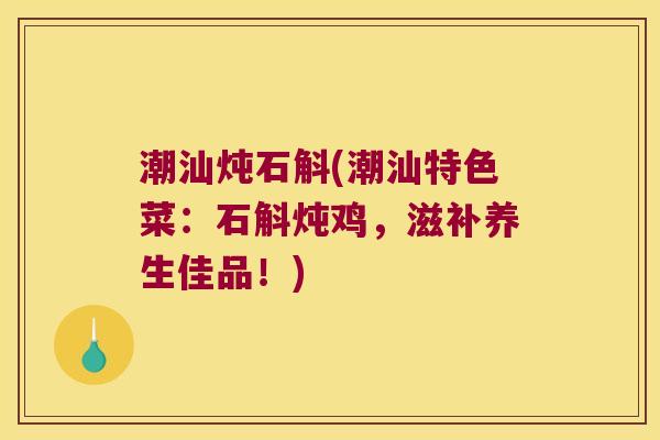 潮汕炖石斛(潮汕特色菜：石斛炖鸡，滋补养生佳品！)