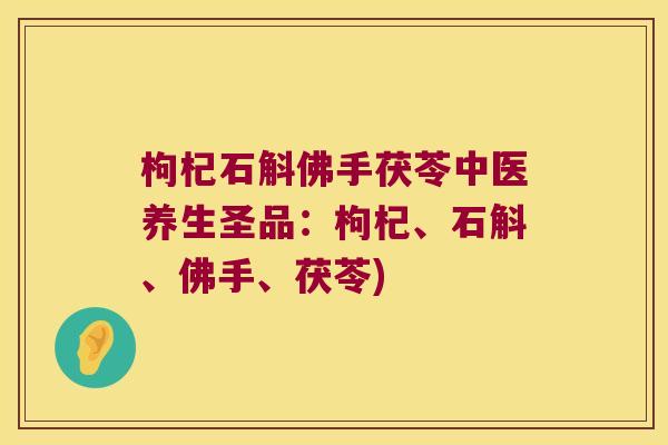 枸杞石斛佛手茯苓中医养生圣品:枸杞、石斛、佛手、茯苓) 枸杞石斛佛手茯苓中医养生圣品:枸杞、石斛、佛手、茯苓)