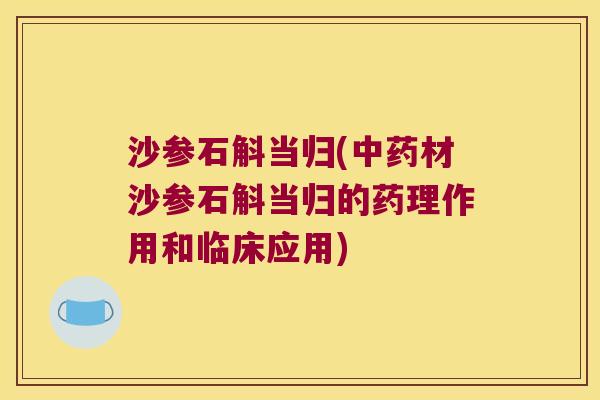 沙参石斛当归(中药材沙参石斛当归的药理作用和临床应用)