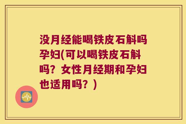 没月经能喝铁皮石斛吗孕妇(可以喝铁皮石斛吗？女性月经期和孕妇也适用吗？)