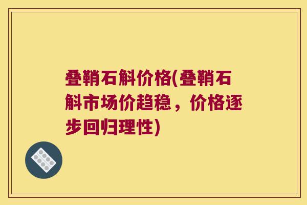 叠鞘石斛价格(叠鞘石斛市场价趋稳，价格逐步回归理性)