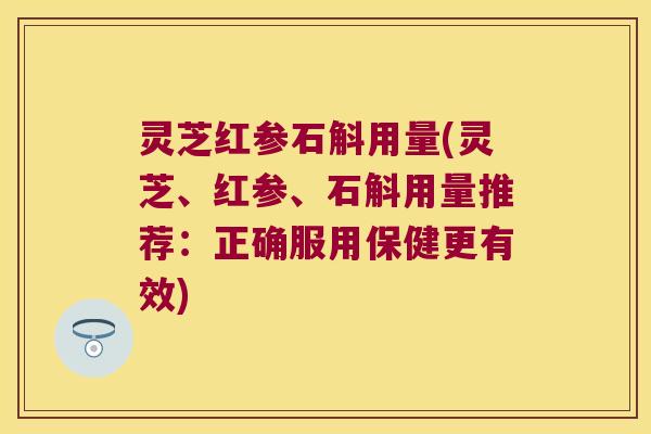 灵芝红参石斛用量(灵芝、红参、石斛用量推荐:正确服用保健更有效) 灵芝红参石斛用量(灵芝、红参、石斛用量推荐:正确服用保健更有效)