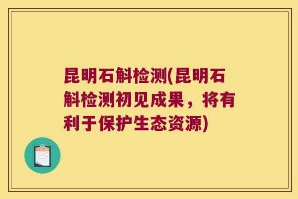 昆明石斛检测(昆明石斛检测初见成果，将有利于保护生态资源)