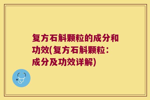 复方石斛颗粒的成分和功效(复方石斛颗粒：成分及功效详解)