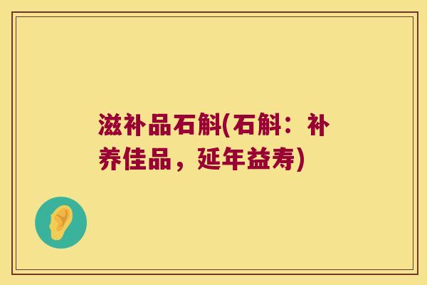 滋补品石斛(石斛：补养佳品，延年益寿)