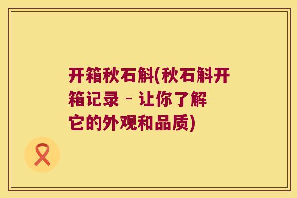 开箱秋石斛(秋石斛开箱记录 - 让你了解它的外观和品质)