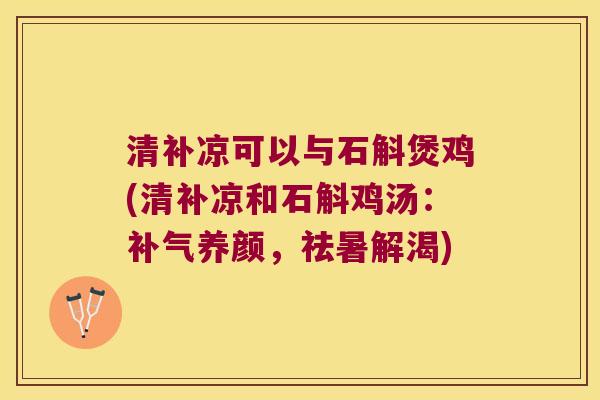 清补凉可以与石斛煲鸡(清补凉和石斛鸡汤：补气养颜，祛暑解渴)