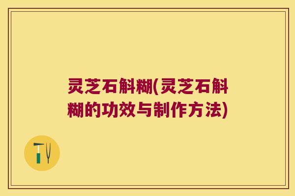 灵芝石斛糊(灵芝石斛糊的功效与制作方法) 灵芝石斛糊(灵芝石斛糊的功效与制作方法)