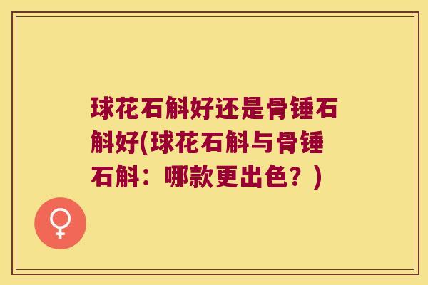 球花石斛好还是骨锤石斛好(球花石斛与骨锤石斛：哪款更出色？)