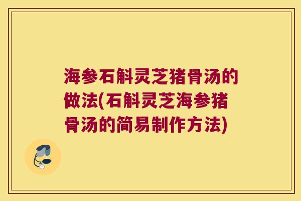 海参石斛灵芝猪骨汤的做法(石斛灵芝海参猪骨汤的简易制作方法)