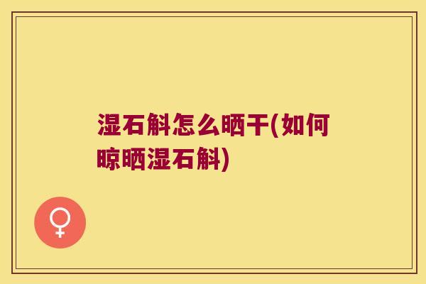湿石斛怎么晒干(如何晾晒湿石斛)