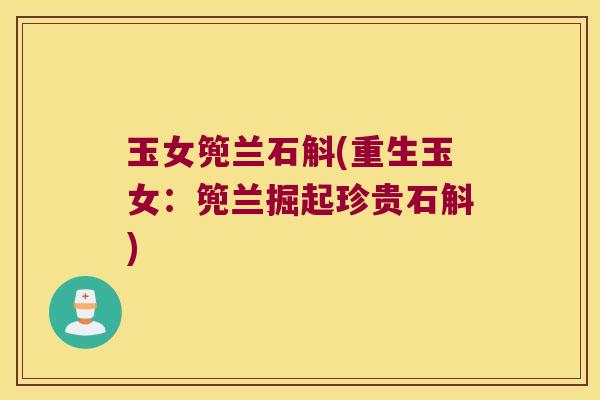 玉女篼兰石斛(重生玉女:篼兰掘起珍贵石斛) 玉女篼兰石斛(重生玉女:篼兰掘起珍贵石斛)