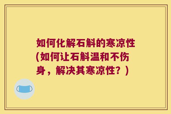 如何化解石斛的寒凉性(如何让石斛温和不伤身，解决其寒凉性？)
