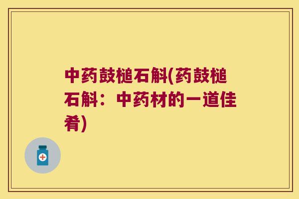 中药鼓槌石斛(药鼓槌石斛：中药材的一道佳肴)