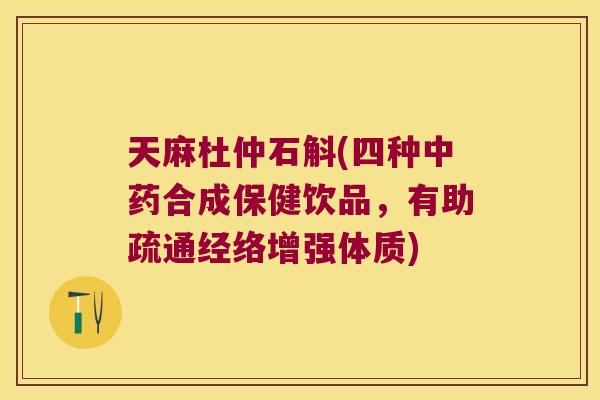 天麻杜仲石斛(四种合成保健饮品,有助疏通经络增强体质) 天麻杜仲石斛(四种合成保健饮品,有助疏通经络增强体质)