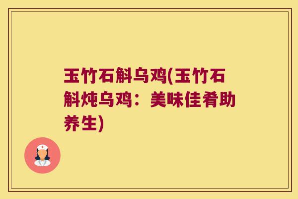 玉竹石斛乌鸡(玉竹石斛炖乌鸡：美味佳肴助养生)