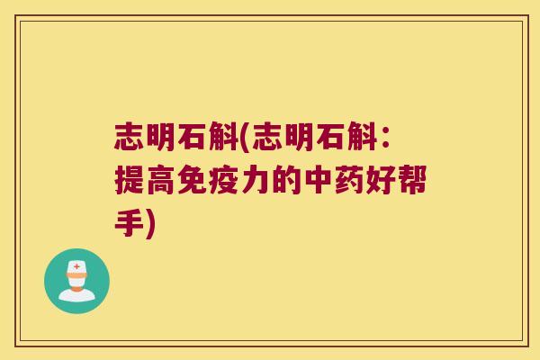 志明石斛(志明石斛：提高免疫力的中药好帮手)