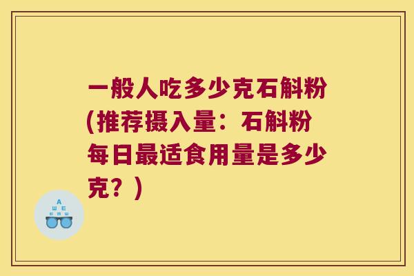 一般人吃多少克石斛粉(推荐摄入量：石斛粉每日最适食用量是多少克？)