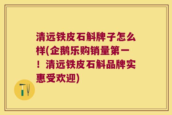 清远铁皮石斛牌子怎么样(企鹅乐购销量第一！清远铁皮石斛品牌实惠受欢迎)