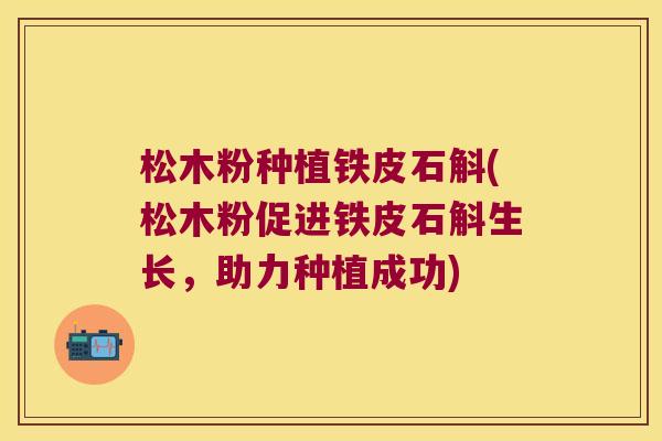 松木粉种植铁皮石斛(松木粉促进铁皮石斛生长，助力种植成功)