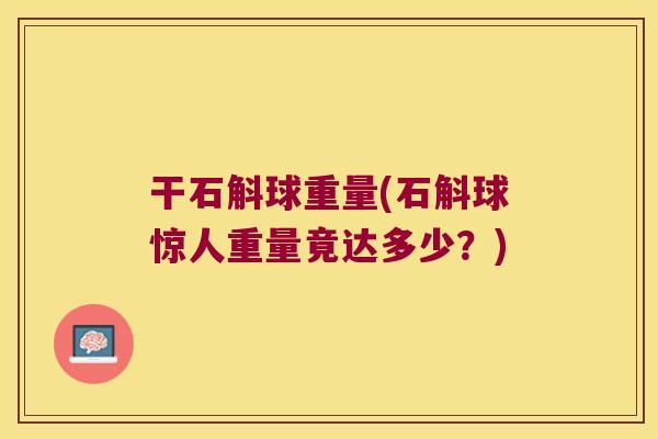 干石斛球重量(石斛球惊人重量竟达多少？)