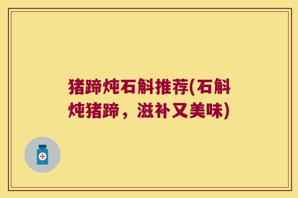 猪蹄炖石斛推荐(石斛炖猪蹄，滋补又美味)