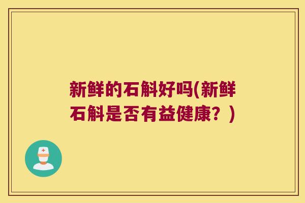 新鲜的石斛好吗(新鲜石斛是否有益健康？)