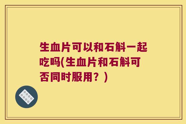 生血片可以和石斛一起吃吗(生血片和石斛可否同时服用？)