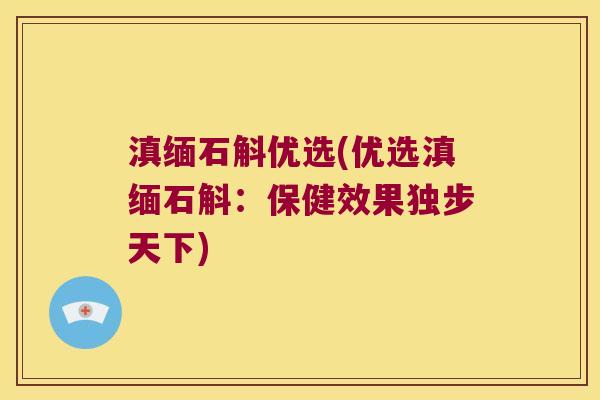 滇缅石斛优选(优选滇缅石斛：保健效果独步天下)