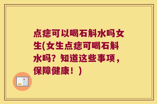 点痣可以喝石斛水吗女生(女生点痣可喝石斛水吗？知道这些事项，保障健康！)