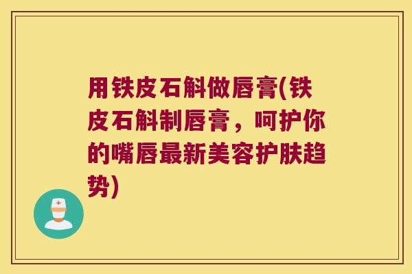 用铁皮石斛做唇膏(铁皮石斛制唇膏，呵护你的嘴唇最新美容护肤趋势)