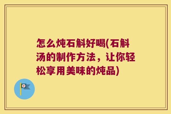 怎么炖石斛好喝(石斛汤的制作方法，让你轻松享用美味的炖品)