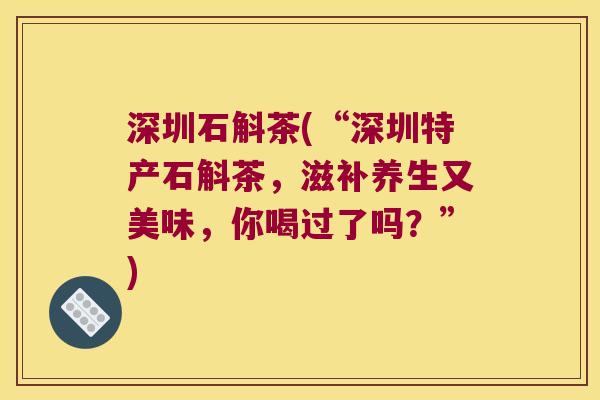深圳石斛茶(“深圳特产石斛茶，滋补养生又美味，你喝过了吗？”)