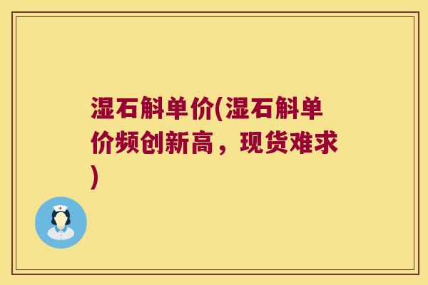 湿石斛单价(湿石斛单价频创新高，现货难求)