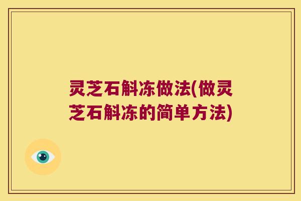 灵芝石斛冻做法(做灵芝石斛冻的简单方法) 灵芝石斛冻做法(做灵芝石斛冻的简单方法)