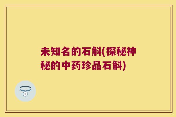 未知名的石斛(探秘神秘的中药珍品石斛)